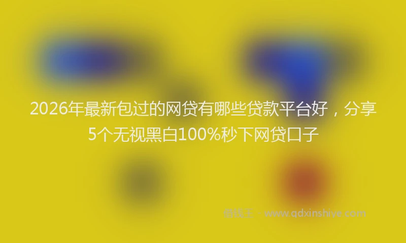 2026年最新包过的网贷有哪些贷款平台好，分享5个无视黑白100%秒下网贷口子