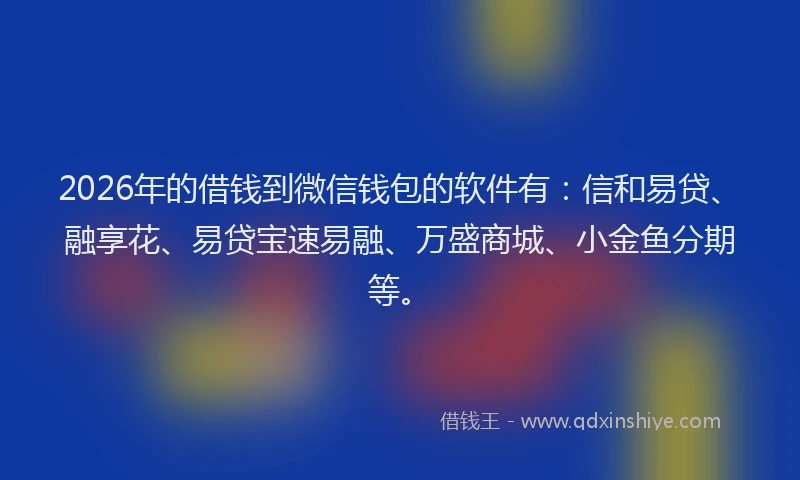 2026年的借钱到微信钱包的软件有:信和易贷、融享花、易贷宝速易融、万盛商城、小金鱼分期等。