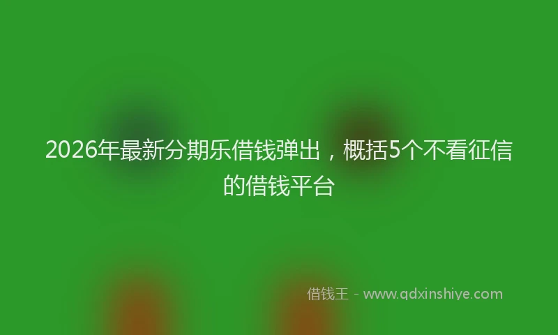 2026年最新分期乐借钱弹出,概括5个不看征信的借钱平台