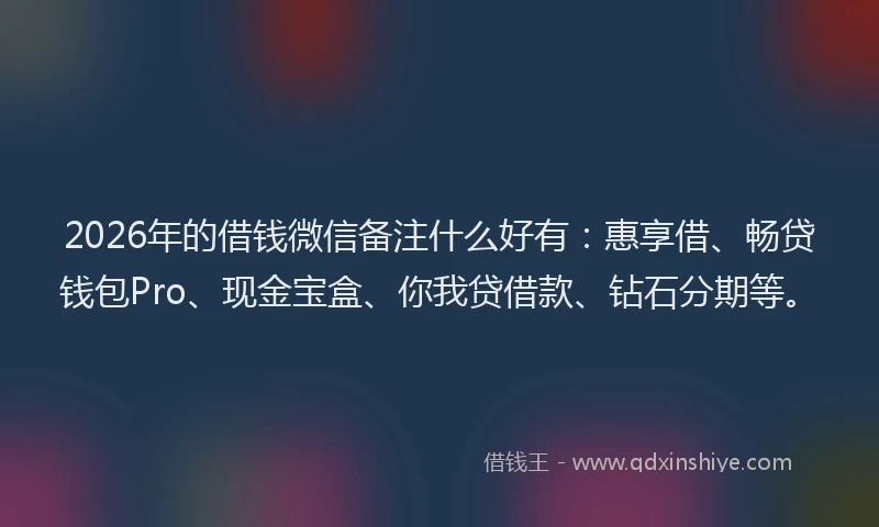 2026年的借钱微信备注什么好有:惠享借、畅贷钱包Pro、现金宝盒、你我贷借款、钻石分期等。
