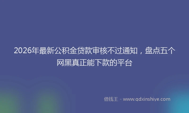 2026年最新公积金贷款审核不过通知，盘点五个网黑真正能下款的平台