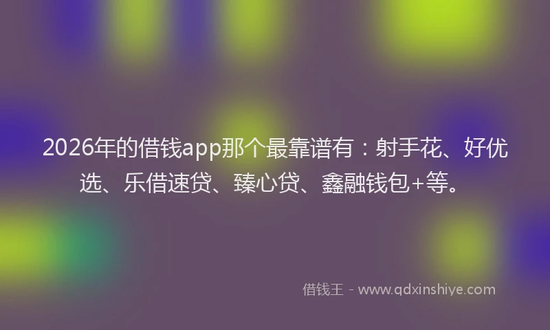 2026年的借钱app那个最靠谱有:射手花、好优选、乐借速贷、臻心贷、鑫融钱包+等。