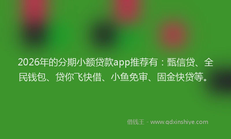 2026年的分期小额贷款app推荐有：甄信贷、全民钱包、贷你飞快借、小鱼免审、固金快贷等。