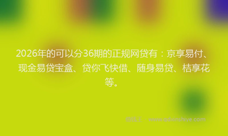 2026年的可以分36期的正规网贷有：京享易付、现金易贷宝盒、贷你飞快借、随身易贷、桔享花等。