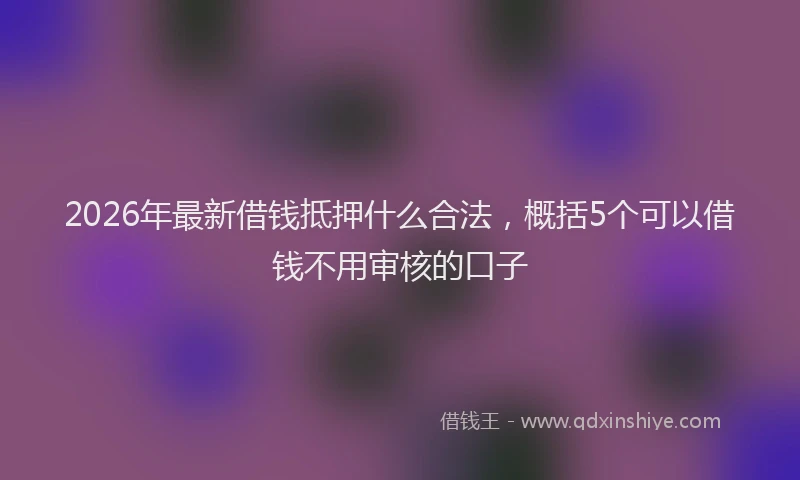 2026年最新借钱抵押什么合法，概括5个可以借钱不用审核的口子