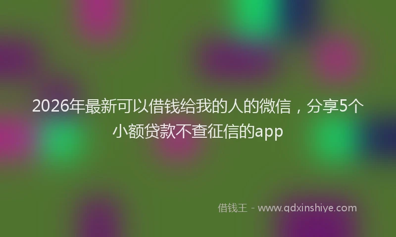 2026年最新可以借钱给我的人的微信，分享5个小额贷款不查征信的app