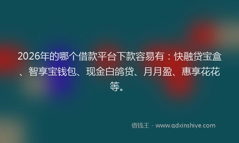 2026年的哪个借款平台下款容易有：快融贷宝盒、智享宝钱包、现金白鸽贷、月月盈、惠享花花等。