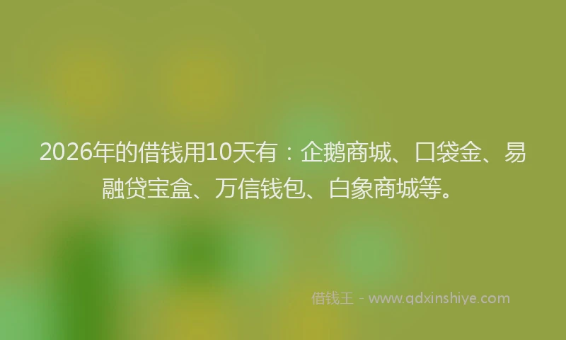 2026年的借钱用10天有:企鹅商城、口袋金、易融贷宝盒、万信钱包、白象商城等。