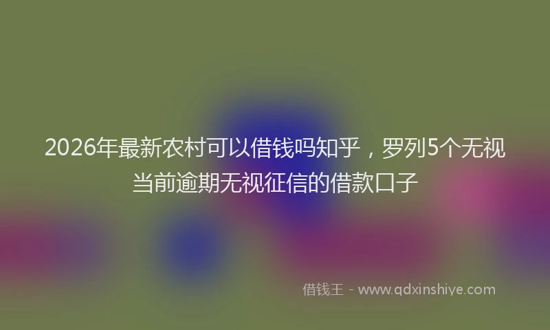 2026年最新农村可以借钱吗知乎,罗列5个无视当前逾期无视征信的借款口子