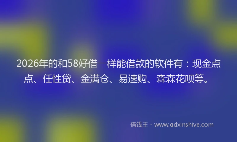 2026年的和58好借一样能借款的软件有：现金点点、任性贷、金满仓、易速购、森森花呗等。