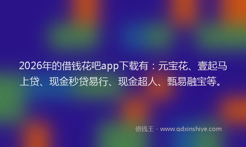2026年的借钱花吧app下载有：元宝花、壹起马上贷、现金秒贷易行、现金超人、甄易融宝等。