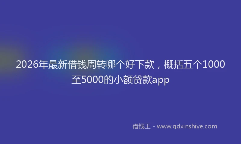 2026年最新借钱周转哪个好下款,概括五个1000至5000的小额贷款app