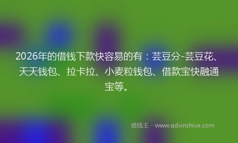 2026年的借钱下款快容易的有：芸豆分-芸豆花、天天钱包、拉卡拉、小麦粒钱包、借款宝快融通宝等。