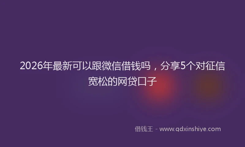 2026年最新可以跟微信借钱吗，分享5个对征信宽松的网贷口子