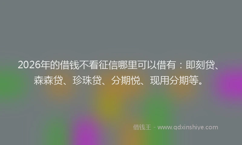 2026年的借钱不看征信哪里可以借有：即刻贷、森森贷、珍珠贷、分期悦、现用分期等。