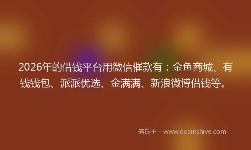 2026年的借钱平台用微信催款有：金鱼商城、有钱钱包、派派优选、金满满、新浪微博借钱等。