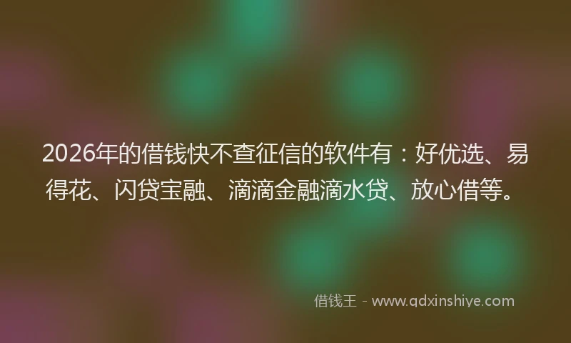 2026年的借钱快不查征信的软件有：好优选、易得花、闪贷宝融、滴滴金融滴水贷、放心借等。