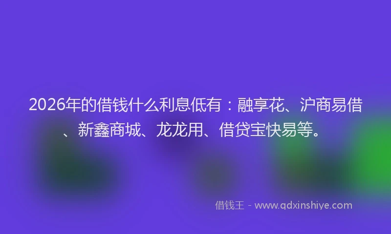 2026年的借钱什么利息低有:融享花、沪商易借、新鑫商城、龙龙用、借贷宝快易等。