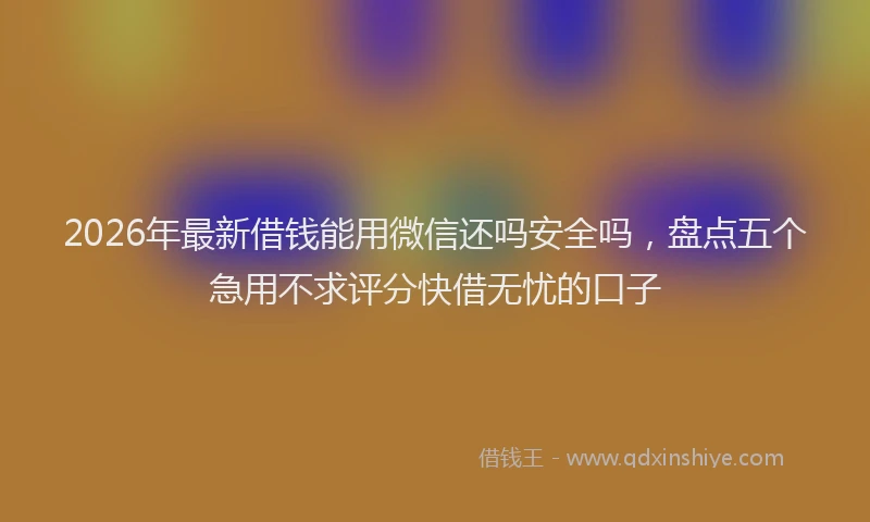 2026年最新借钱能用微信还吗安全吗，盘点五个急用不求评分快借无忧的口子