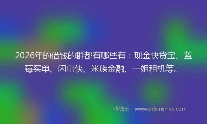 2026年的借钱的群都有哪些有：现金快贷宝、蓝莓买单、闪电侠、米族金融、一姐租机等。