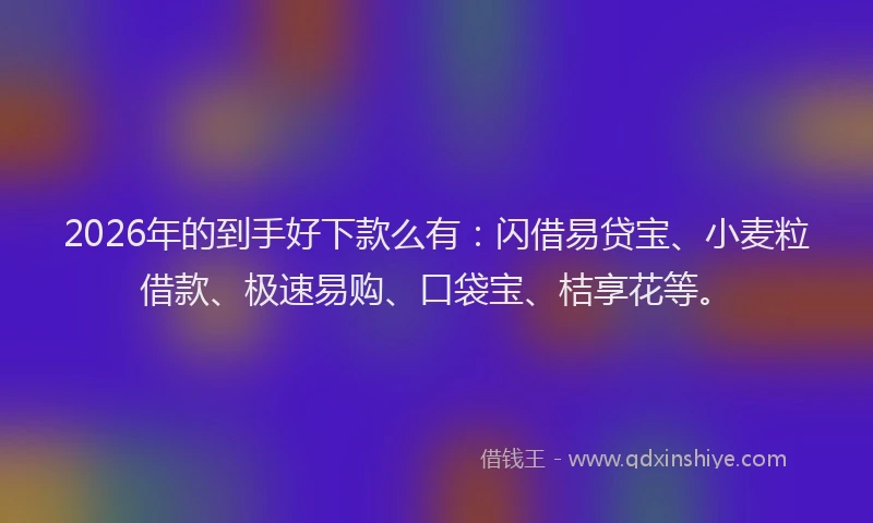 2026年的到手好下款么有：闪借易贷宝、小麦粒借款、极速易购、口袋宝、桔享花等。