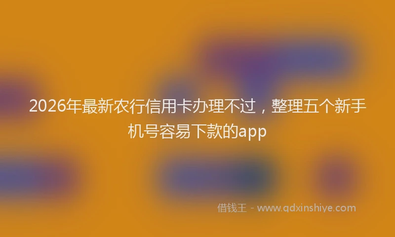 2026年最新农行信用卡办理不过，整理五个新手机号容易下款的app
