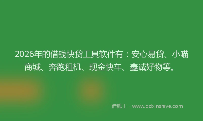 2026年的借钱快贷工具软件有：安心易贷、小喵商城、奔跑租机、现金快车、鑫诚好物等。