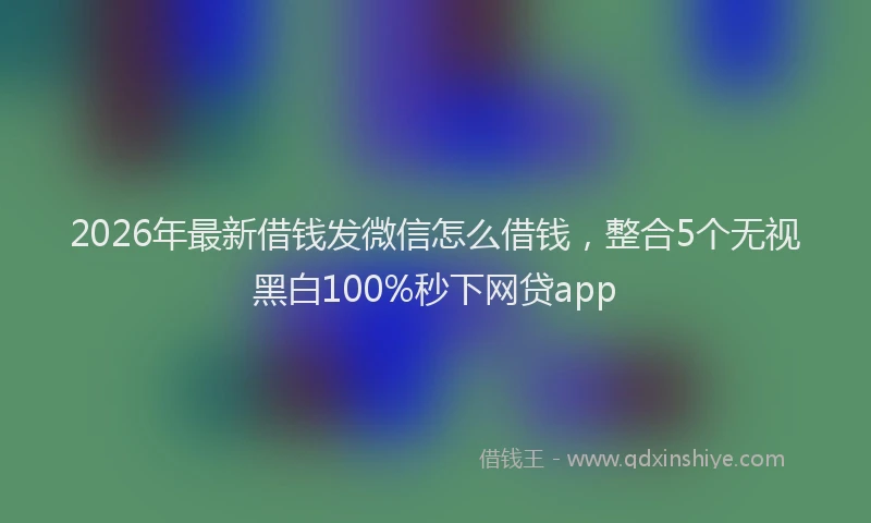 2026年最新借钱发微信怎么借钱，整合5个无视黑白100%秒下网贷app