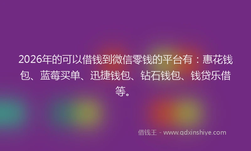 2026年的可以借钱到微信零钱的平台有：惠花钱包、蓝莓买单、迅捷钱包、钻石钱包、钱贷乐借等。