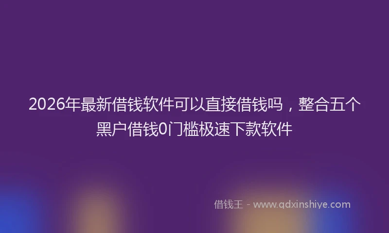 2026年最新借钱软件可以直接借钱吗，整合五个黑户借钱0门槛极速下款软件