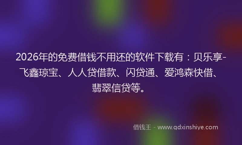 2026年的免费借钱不用还的软件下载有:贝乐享-飞鑫琼宝、人人贷借款、闪贷通、爱鸿森快借、翡翠信贷等。
