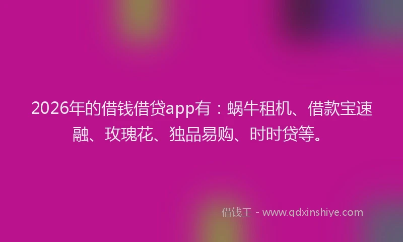2026年的借钱借贷app有:蜗牛租机、借款宝速融、玫瑰花、独品易购、时时贷等。