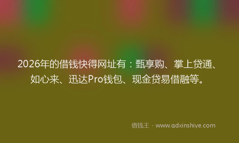 2026年的借钱快得网址有：甄享购、掌上贷通、如心来、迅达Pro钱包、现金贷易借融等。