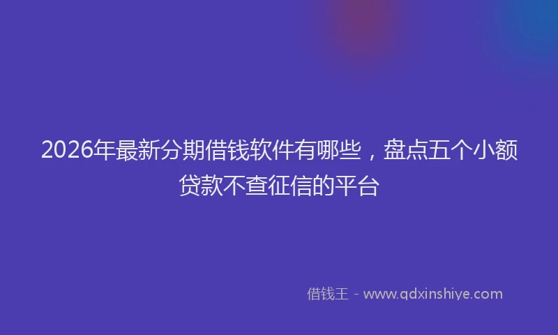 2026年最新分期借钱软件有哪些,盘点五个小额贷款不查征信的平台