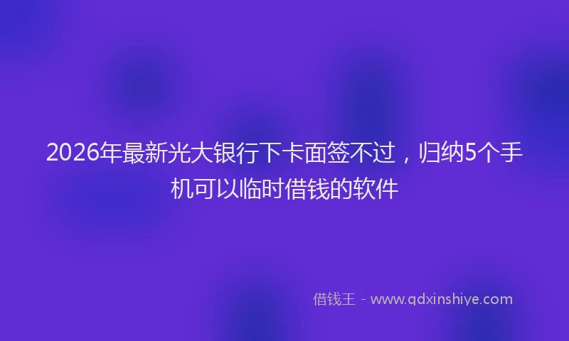 2026年最新光大银行下卡面签不过，归纳5个手机可以临时借钱的软件