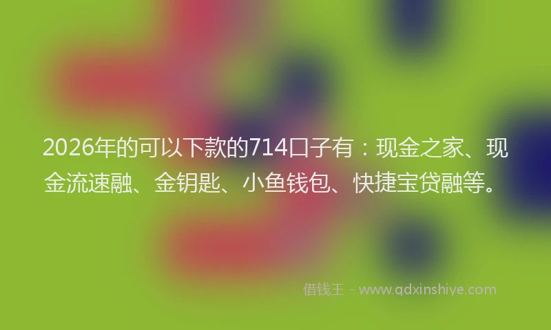 2026年的可以下款的714口子有:现金之家、现金流速融、金钥匙、小鱼钱包、快捷宝贷融等。