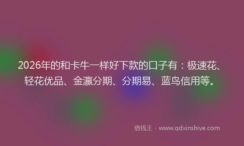 2026年的和卡牛一样好下款的口子有：极速花、轻花优品、金瀛分期、分期易、蓝鸟信用等。