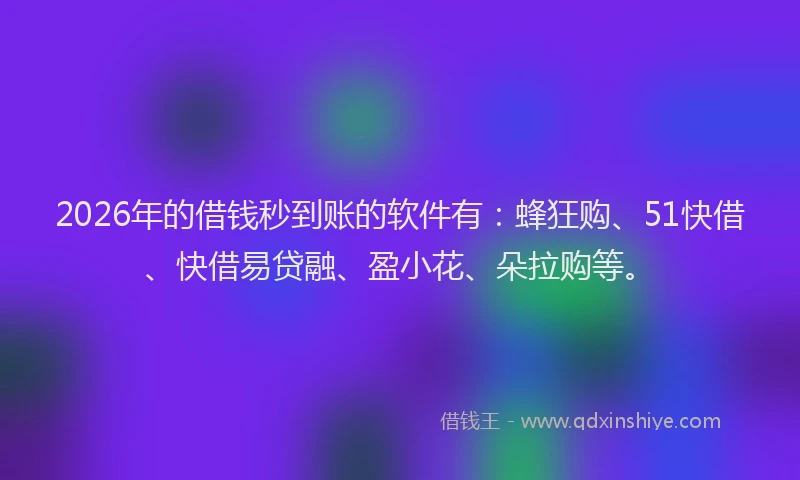 2026年的借钱秒到账的软件有：蜂狂购、51快借、快借易贷融、盈小花、朵拉购等。