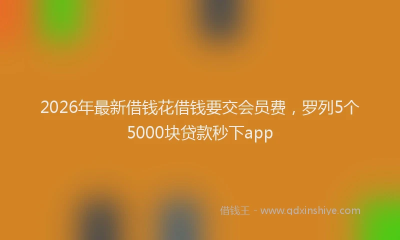 2026年最新借钱花借钱要交会员费，罗列5个5000块贷款秒下app