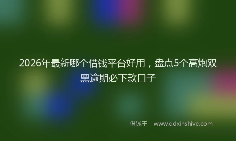 2026年最新哪个借钱平台好用，盘点5个高炮双黑逾期必下款口子