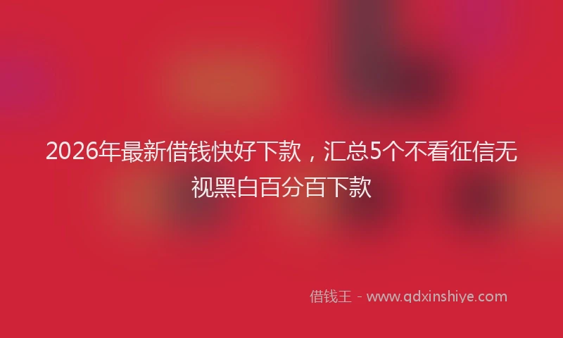 2026年最新借钱快好下款，汇总5个不看征信无视黑白百分百下款