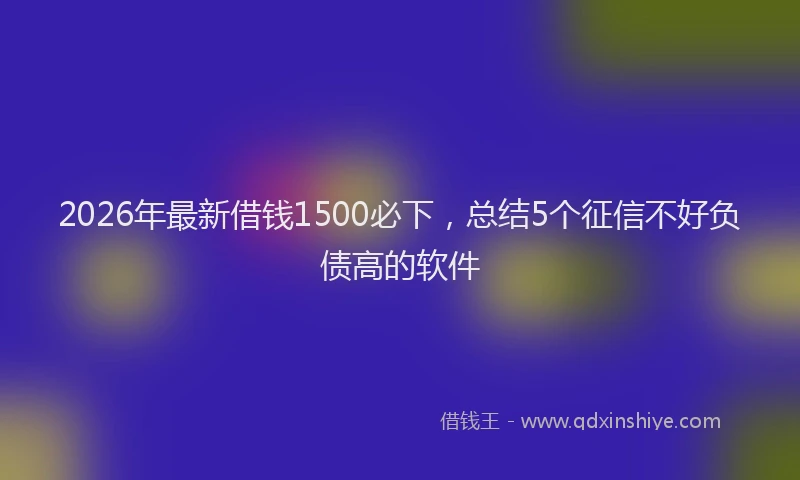 2026年最新借钱1500必下，总结5个征信不好负债高的软件