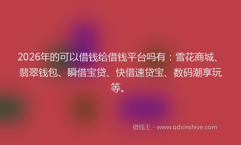 2026年的可以借钱给借钱平台吗有：雪花商城、翡翠钱包、瞬借宝贷、快借速贷宝、数码潮享玩等。