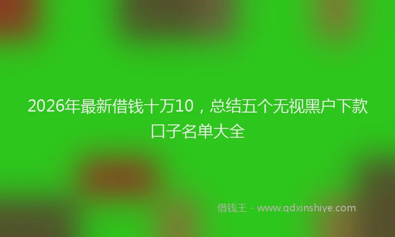 2026年最新借钱十万10，总结五个无视黑户下款口子名单大全