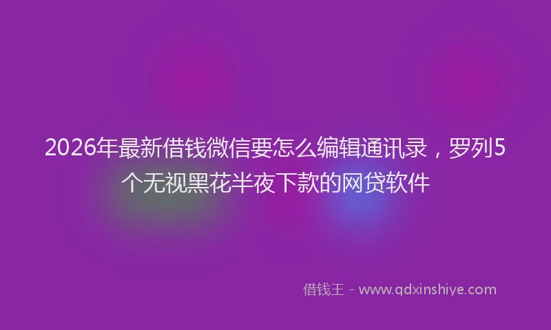 2026年最新借钱微信要怎么编辑通讯录,罗列5个无视黑花半夜下款的网贷软件