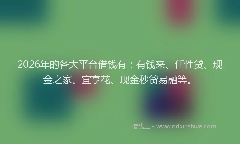 2026年的各大平台借钱有：有钱来、任性贷、现金之家、宜享花、现金秒贷易融等。