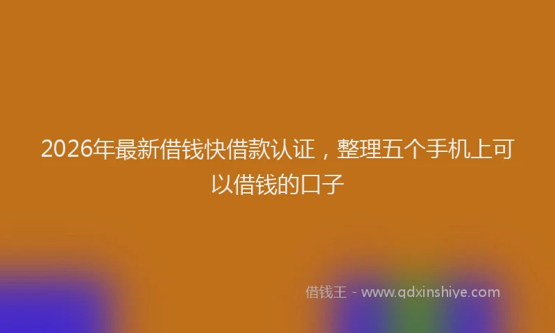 2026年最新借钱快借款认证，整理五个手机上可以借钱的口子