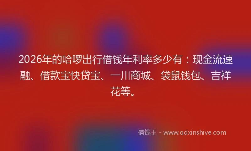 2026年的哈啰出行借钱年利率多少有:现金流速融、借款宝快贷宝、一川商城、袋鼠钱包、吉祥花等。