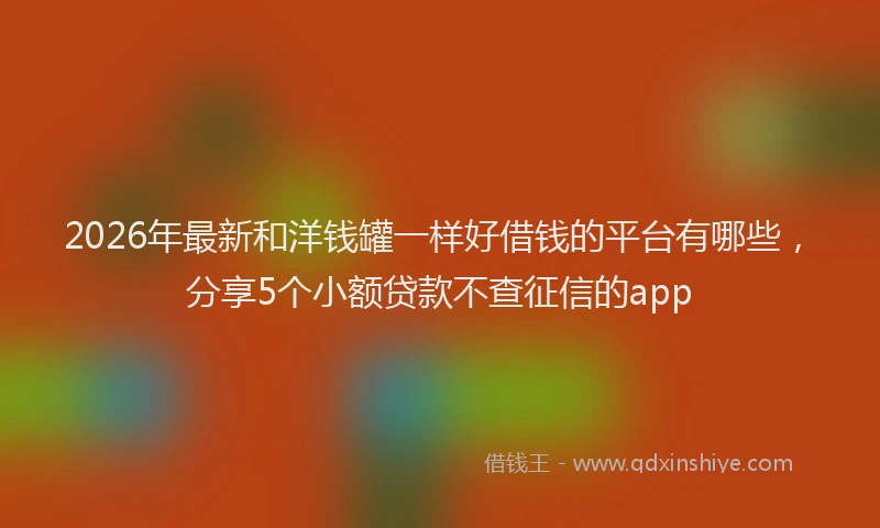 2026年最新和洋钱罐一样好借钱的平台有哪些,分享5个小额贷款不查征信的app