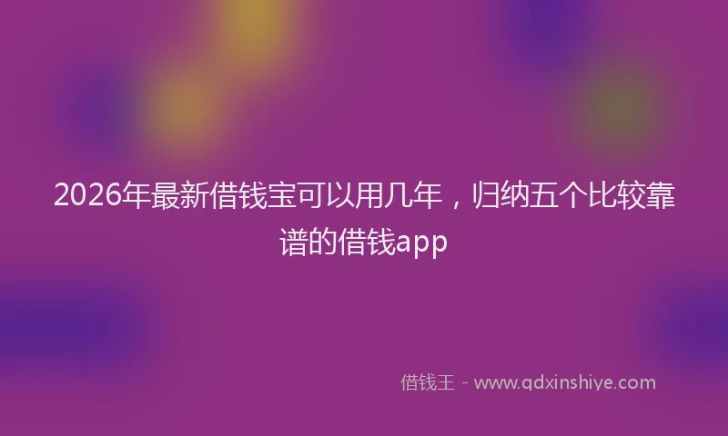 2026年最新借钱宝可以用几年,归纳五个比较靠谱的借钱app